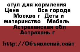 стул для кормления › Цена ­ 300 - Все города, Москва г. Дети и материнство » Мебель   . Астраханская обл.,Астрахань г.